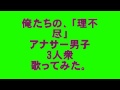 歌ってみた。「俺たちの、「理不尽」」アナサー男子3人衆 by AKKIN