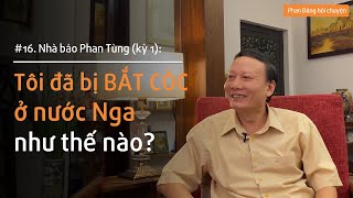 Nhà báo Phan Tùng (Kỳ 1): Tôi đã bị BẮT CÓC ở nước Nga như thế nào? | Nhà báo Phan Đăng