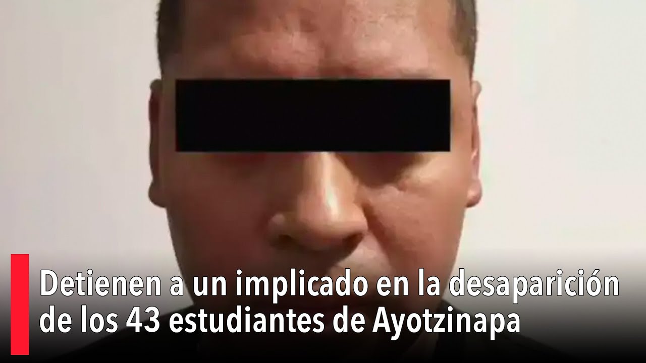 Detienen a un implicado en la desaparición de los 43 estudiantes de ...