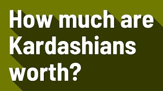 How much are Kardashians worth?