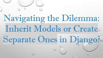 Navigating the Dilemma: Inherit Models or Create Separate Ones in Django?