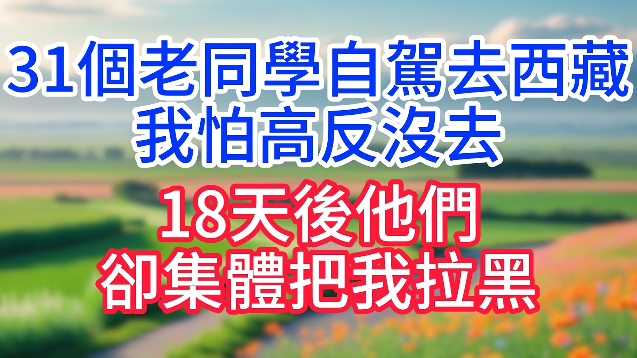 31個老同學自駕去西藏，我怕高反沒去，18天後他們卻集體把我拉黑！#完結文#一口氣看完