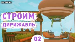 СТРОИМ ДИРИЖАБЛЬ! - #2 ПРОХОЖДЕНИЕ SOLARPUNK