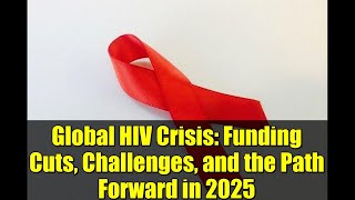 Global HIV Crisis: Funding Cuts, Challenges, and the Path Forward in 2025