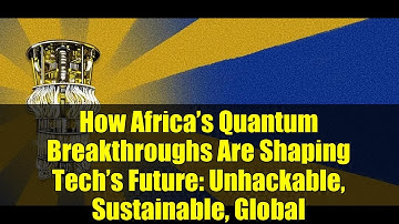How Africa’s Quantum Breakthroughs Are Shaping Tech’s Future: Unhackable, Sustainable, Global