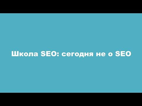 Видео: Школа SEO: сегодня не о SEO