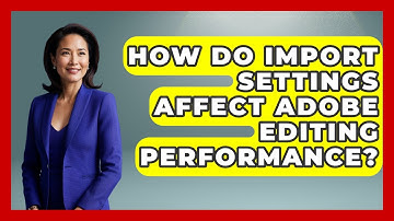How Do Import Settings Affect Adobe Editing Performance? - Design Tool Unlocked
