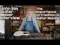 John ray guitar maker interview the importance of tradition in guitar making