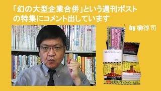 「幻の大型企業合併」という週刊ポストの特集にコメント出しています　by 榊淳司