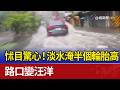 怵目驚心！淡水淹半個輪胎高 路口變汪洋