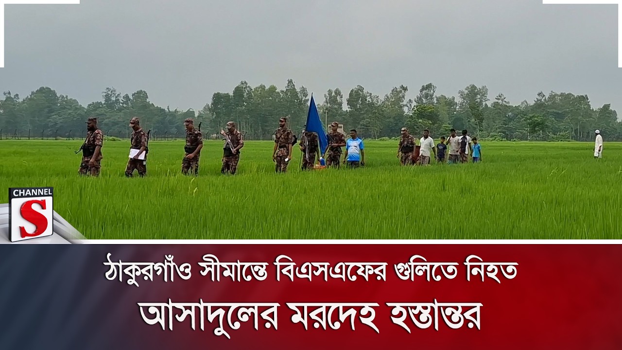 ঠাকুরগাঁও সীমান্তে বিএসএফের গুলিতে নি/হ/ত আসাদুলের ম/রদে/হ হস্তান্তর | Channel S News