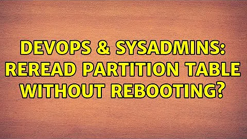 DevOps & SysAdmins: Reread partition table without rebooting? (14 Solutions!!)