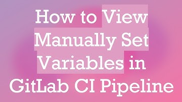 How to View Manually Set Variables in GitLab CI Pipeline