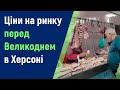 Херсон. Ринок. Чи піднялися ціни перед Великоднем?