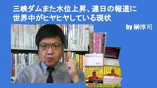 三峡ダムまた水位上昇、連日の報道に世界中がヒヤヒヤしている現状　by榊淳司