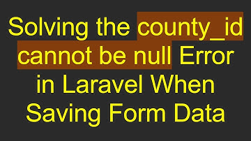 Solving the county_id cannot be null Error in Laravel When Saving Form Data