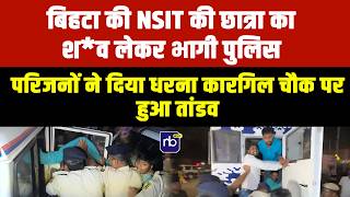 बिहटा की NSIT की छात्रा का श*व लेकर भागी पुलिस,परिजनों ने दिया धरना कारगिल चौक पर हुआ तांडव