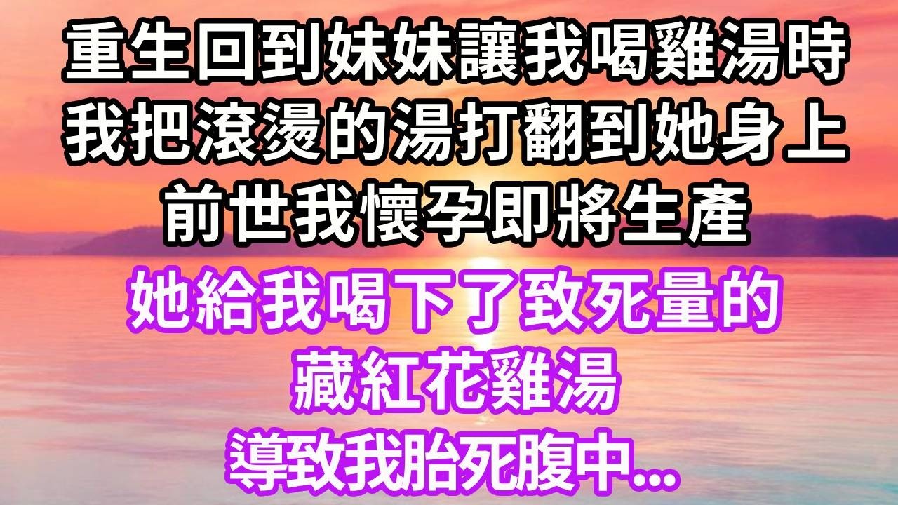 重生回到妹妹讓我喝雞湯時，我把滾燙的湯打翻到她身上，前世我懷孕即將生產， 她給我喝下了致死量的藏紅花雞湯，導致我胎死腹中...#重生 #大女主 #人生感悟 #情感 #復仇 #故事頻道