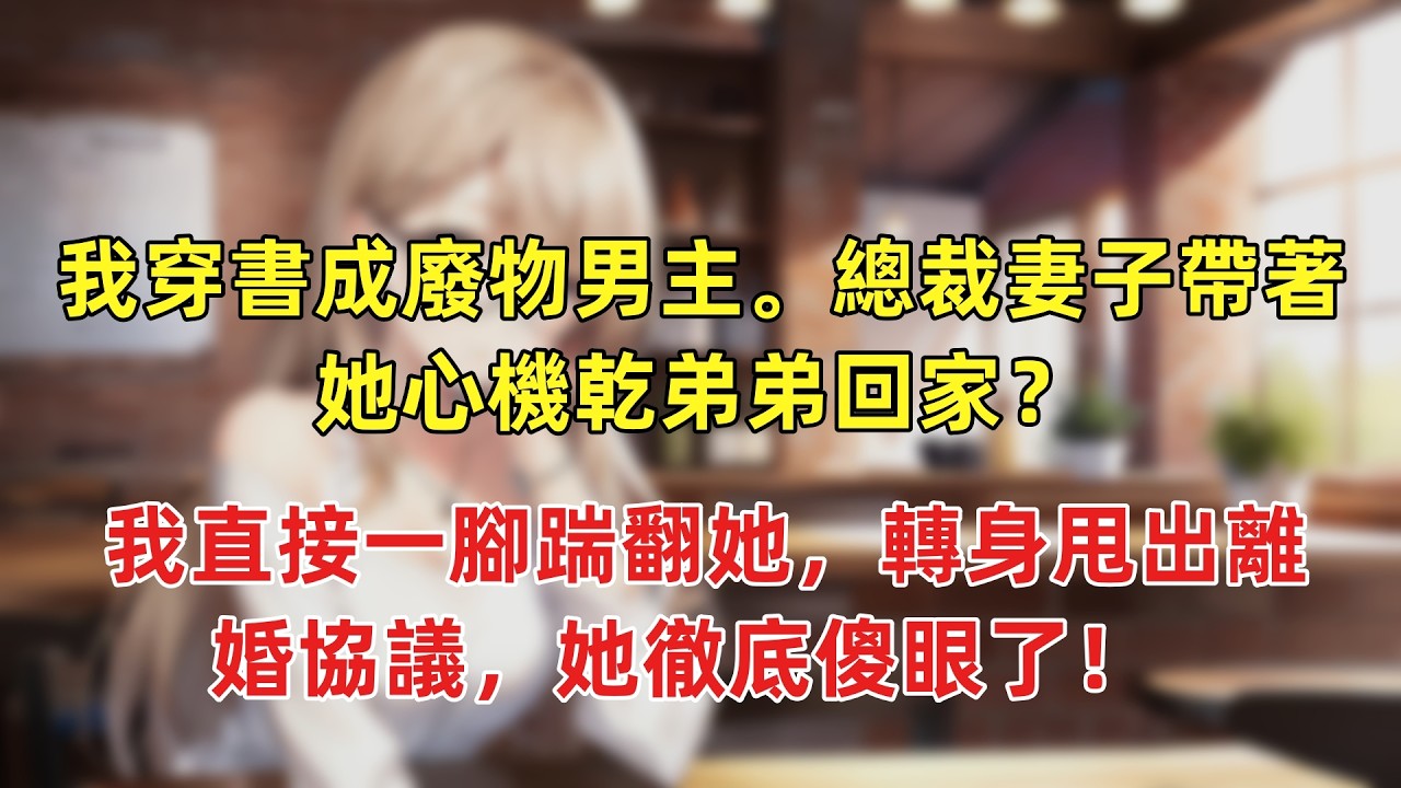 【反套路爽文】我穿書成廢物男主。總裁妻子帶著她心機乾弟弟回家？我直接一腳踹翻她，轉身甩出離婚協議離婚，她徹底傻眼了！   #小説推薦 #一口氣看完