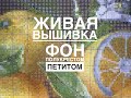 ЖИВАЯ ВЫШИВКА/ ФОН ПЕТИТОМ ПОЛУКРЕСТОМ/ЛИМОНЫ ОТ ЭСТЭ