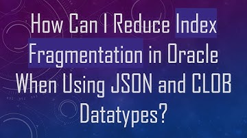 How Can I Reduce Index Fragmentation in Oracle When Using JSON and CLOB Datatypes?