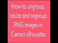 How to ungroup, regroup and size your png images using Cameo Sihouette