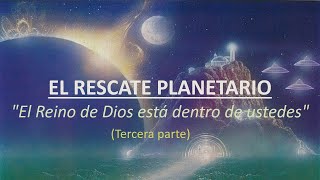 EL RESCATE PLANETARIO - "EL REINO DE DIOS ESTÁ DENTRO DE USTEDES" (Tercera Parte)