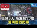 【LIVE】暖熱3天「高溫飆36度」 清明連假雨彈