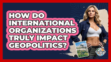 How Do International Organizations Truly Impact Geopolitics? - The Geography Atlas