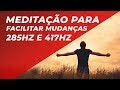 MEDITAÇÃO PARA FACILITAR MUDANÇAS - MÚSICA PARA FACILITAR CAMBIOS - 285HZ E 417HZ