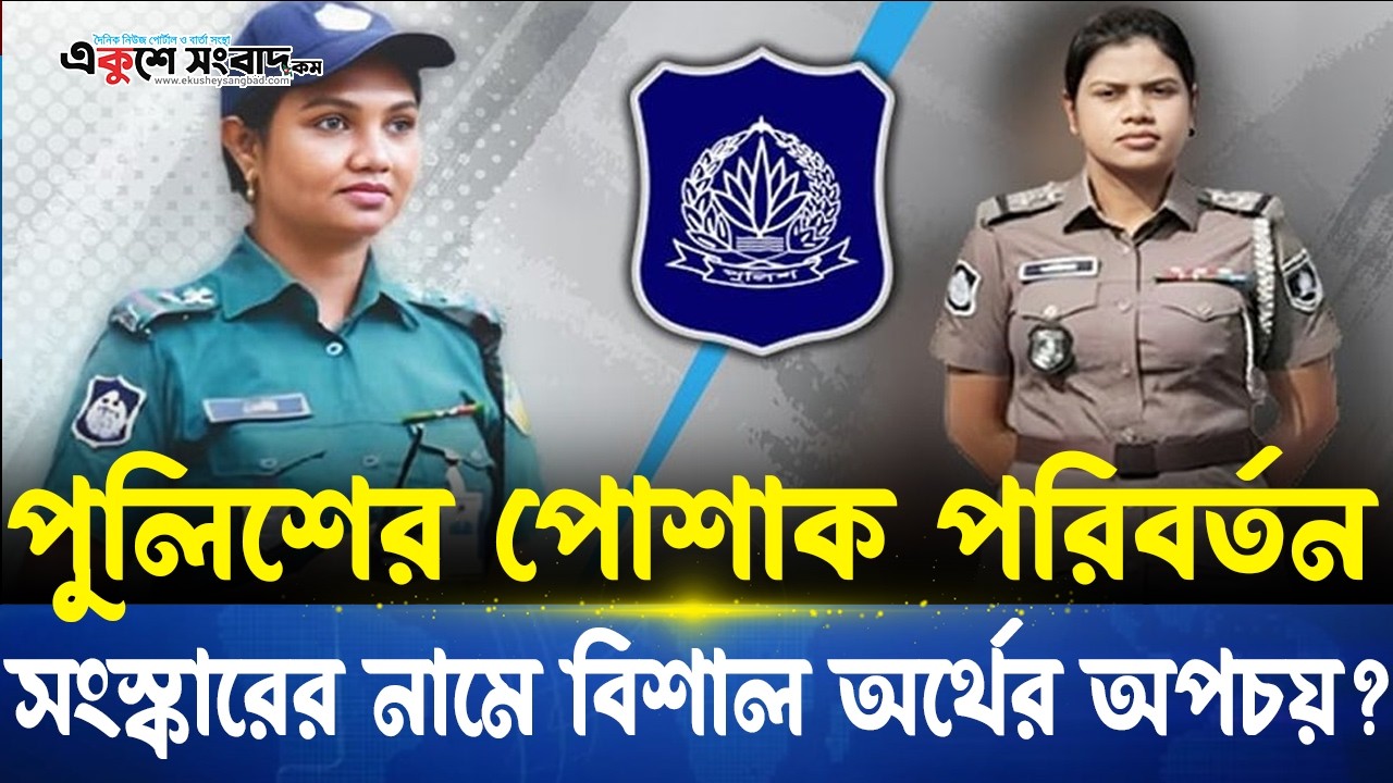 পুলিশের পোশাক পরিবর্তন-সংস্কারের নামে কি তবে বিশাল অর্থের অপচয়? । Ekushey Sangbad
