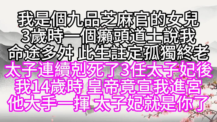 我是个九品芝麻官的女儿，3岁时，一个癞头道士说我命途多舛，此生注定孤独终老，太子连续克死了3任太子妃后，我14岁时，皇帝竟宣我进宫，他大手一挥，太子妃就是你了【幸福人生】 - 天天要闻