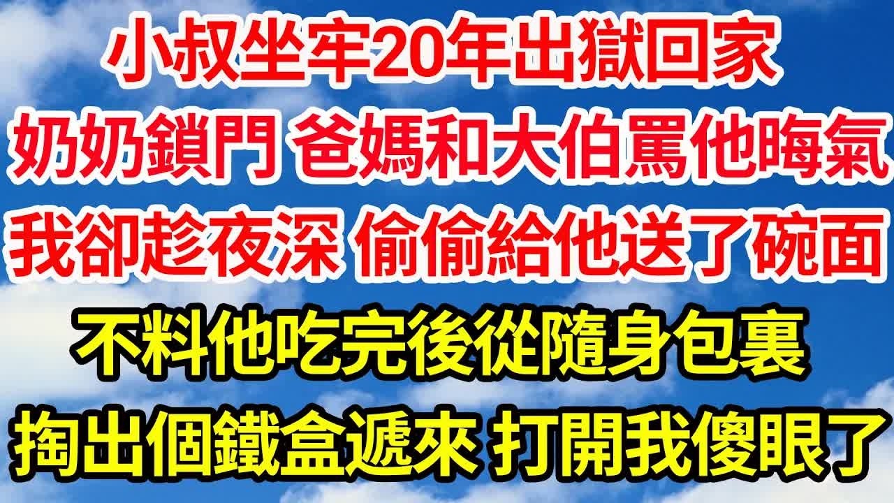 小叔坐牢20年出獄回家，奶奶鎖門 爸媽和大伯罵他晦氣，我卻趁夜深 偷偷給他送了碗面，不料他吃完後從隨身包裏，掏出個鐵盒遞來 打開我傻眼了｜｜笑看人生情感生活