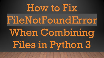 How to Fix FileNotFoundError When Combining Files in Python 3