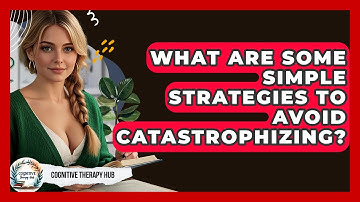 What Are Some Simple Strategies To Avoid Catastrophizing? - Cognitive Therapy Hub