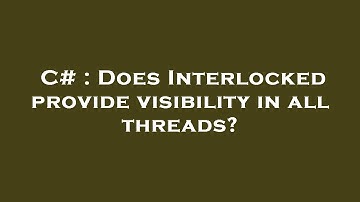 C# : Does Interlocked provide visibility in all threads?