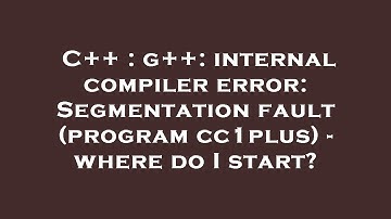 C++ : g++: internal compiler error: Segmentation fault (program cc1plus) - where do I start?