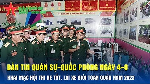 Bản tin Quân sự-Quốc phòng ngày 4-8: Khai mạc Hội thi xe tốt, lái xe giỏi toàn quân năm 2023