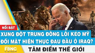 Tâm điểm thế giới | Xung đột Trung Đông lôi kéo Mỹ đối mặt hiện thực đau đầu ở Iraq?