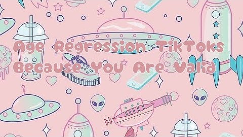 Age Regression TikToks Because You Are Valid