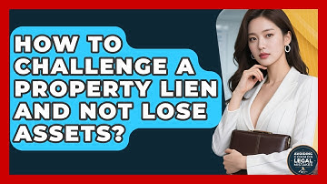 How To Challenge A Property Lien And Not Lose Assets? - Avoiding Common Legal Mistakes