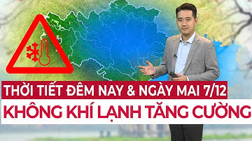 Dự báo thời tiết Đêm nay và ngày mai 7/12 | KHÔNG KHÍ LẠNH TĂNG CƯỜNG, miền Bắc lạnh sâu
