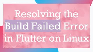 Resolving the Build Failed Error in Flutter on Linux Content