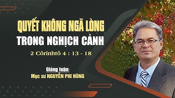 QUYẾT KHÔNG NGÃ LÒNG TRONG NGHỊCH CẢNH - 2 Côrinhtô 4:13-18 || Mục sư NGUYỄN PHI HÙNG