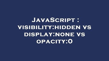 JavaScript : visibility:hidden vs display:none vs opacity:0