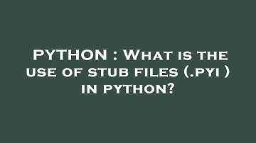 PYTHON : What is the use of stub files (.pyi ) in python?