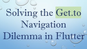 Solving the Get.to Navigation Dilemma in Flutter