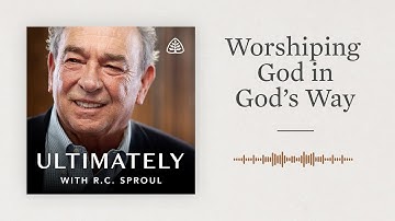 Worshiping God in God’s Way: Ultimately with R.C. Sproul