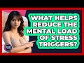 What Helps Reduce The Mental Load Of Stress Triggers? - Get Rid Of Guide