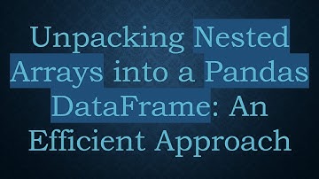 Unpacking Nested Arrays into a Pandas DataFrame: An Efficient Approach